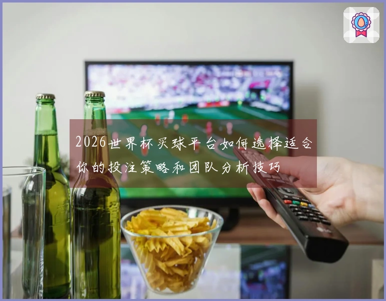 2026世界杯买球平台如何选择适合你的投注策略和团队分析技巧