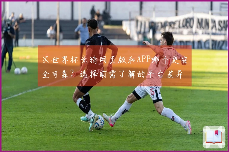 买世界杯竞猜网页版和APP哪个更安全可靠?选择前需了解的平台差异和注意事项