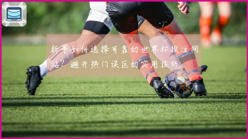 新手如何选择可靠的世界杯投注网站？避开热门误区的实用技巧