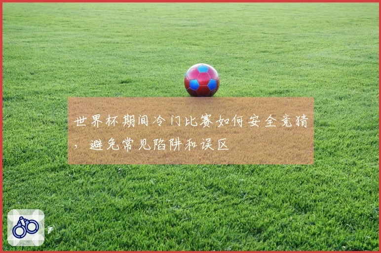 世界杯期间冷门比赛如何安全竞猜，避免常见陷阱和误区