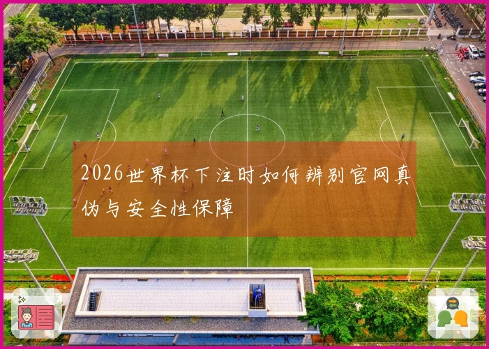 2026世界杯下注时如何辨别官网真伪与安全性保障